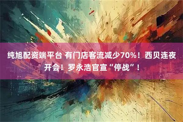 纯旭配资端平台 有门店客流减少70%！西贝连夜开会！罗永浩官宣“停战”！