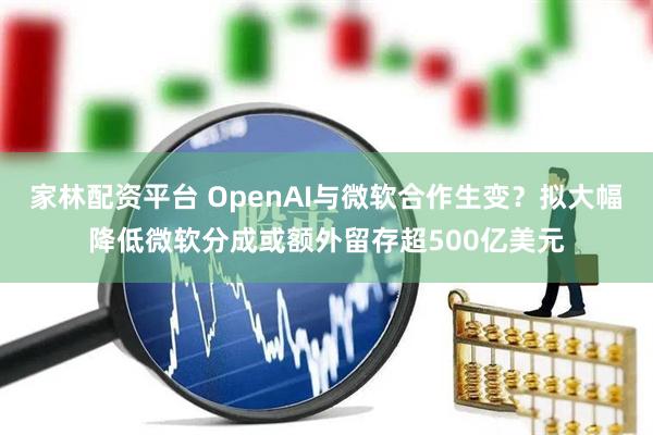 家林配资平台 OpenAI与微软合作生变？拟大幅降低微软分成或额外留存超500亿美元