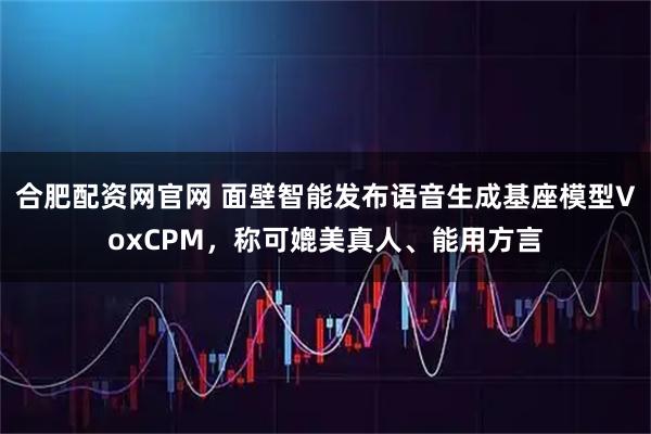 合肥配资网官网 面壁智能发布语音生成基座模型VoxCPM，称可媲美真人、能用方言