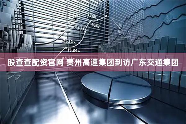 股查查配资官网 贵州高速集团到访广东交通集团