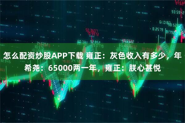 怎么配资炒股APP下载 雍正：灰色收入有多少，年希尧：65000两一年，雍正：朕心甚悦
