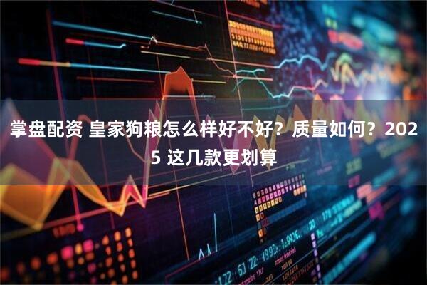 掌盘配资 皇家狗粮怎么样好不好？质量如何？2025 这几款更划算