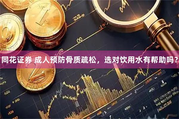 同花证券 成人预防骨质疏松,选对饮用水有帮助吗?