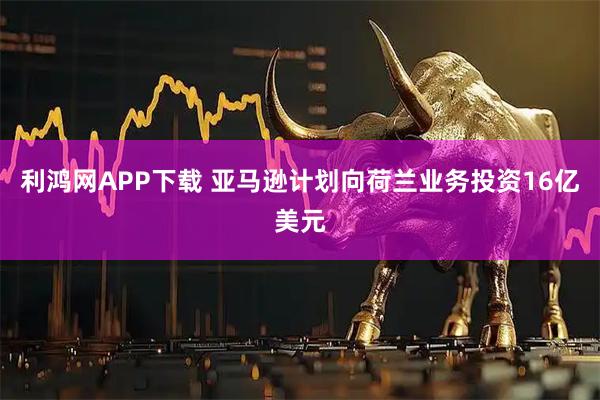利鸿网APP下载 亚马逊计划向荷兰业务投资16亿美元