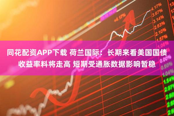 同花配资APP下载 荷兰国际：长期来看美国国债收益率料将走高 短期受通胀数据影响暂稳
