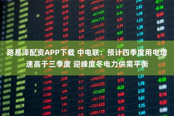 路易泽配资APP下载 中电联:预计四季度用电增速高于三季度 迎峰度冬电力供需平衡