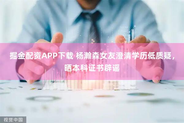 掘金配资APP下载 杨瀚森女友澄清学历低质疑，晒本科证书辟谣