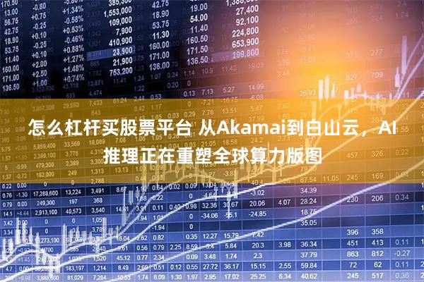 怎么杠杆买股票平台 从Akamai到白山云,AI推理正在重塑全球算力版图