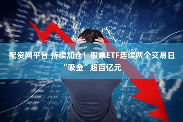 配资网平台 持续加仓！股票ETF连续两个交易日“吸金”超百亿元