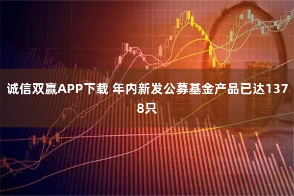 诚信双赢APP下载 年内新发公募基金产品已达1378只