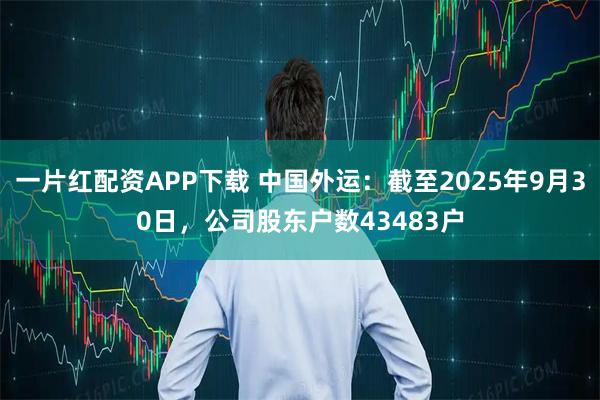 一片红配资APP下载 中国外运：截至2025年9月30日，公司股东户数43483户