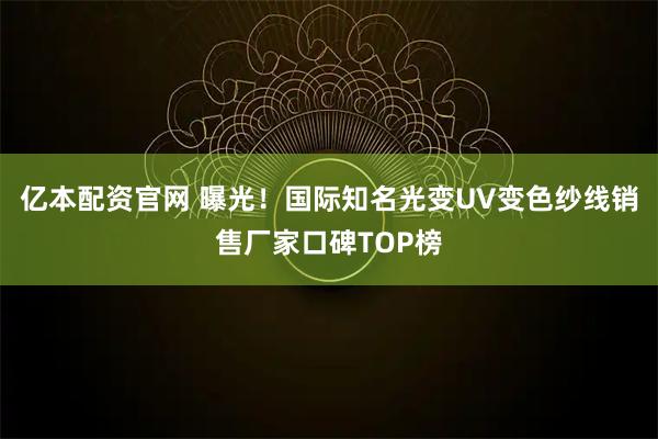 亿本配资官网 曝光！国际知名光变UV变色纱线销售厂家口碑TOP榜