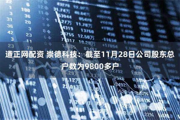 道正网配资 崇德科技：截至11月28日公司股东总户数为9800多户