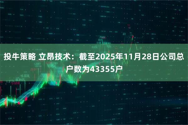 投牛策略 立昂技术：截至2025年11月28日公司总户数为43355户