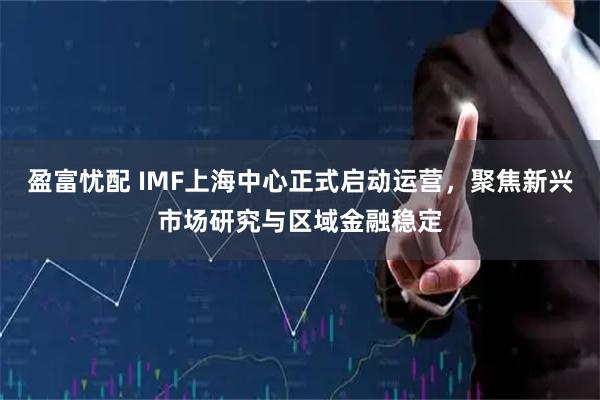 盈富忧配 IMF上海中心正式启动运营，聚焦新兴市场研究与区域金融稳定