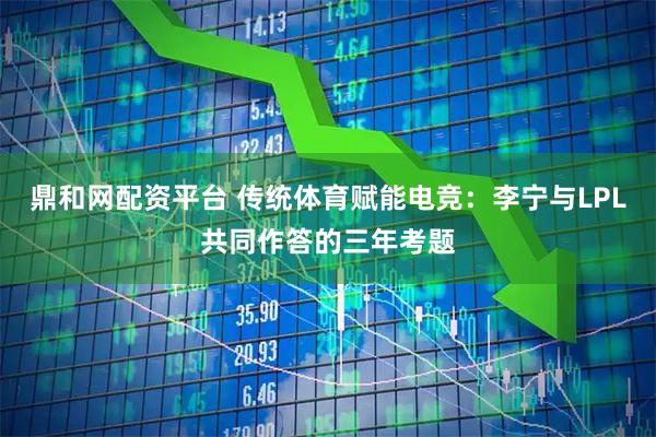 鼎和网配资平台 传统体育赋能电竞:李宁与LPL共同作答的三年考题