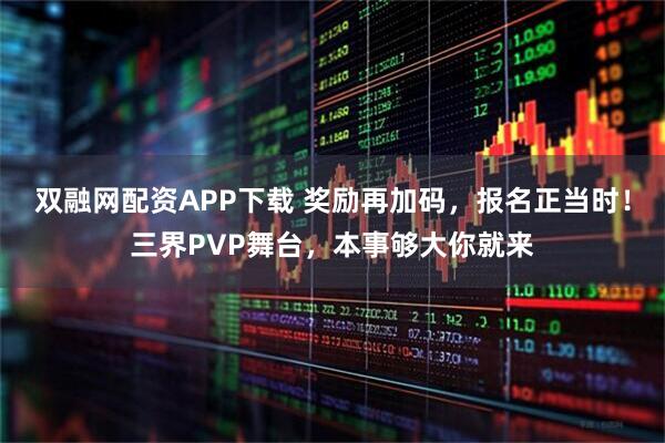 双融网配资APP下载 奖励再加码，报名正当时！三界PVP舞台，本事够大你就来