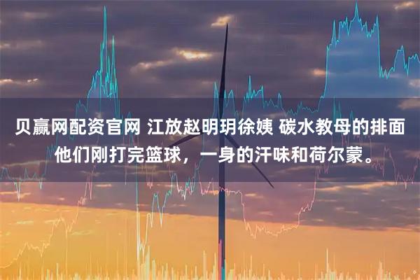 贝赢网配资官网 江放赵明玥徐姨 碳水教母的排面 他们刚打完篮球，一身的汗味和荷尔蒙。