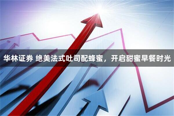 华林证券 绝美法式吐司配蜂蜜，开启甜蜜早餐时光