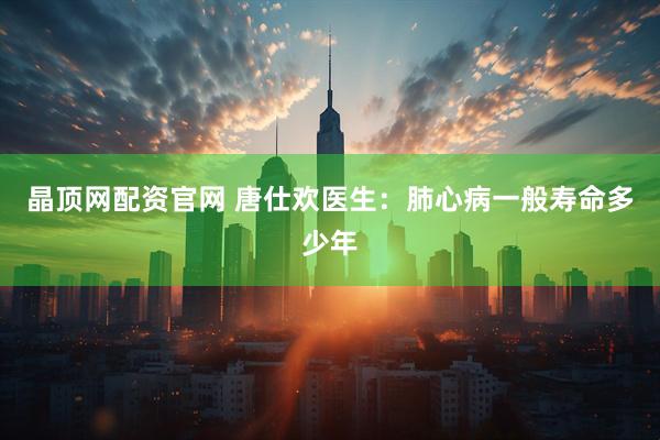晶顶网配资官网 唐仕欢医生：肺心病一般寿命多少年