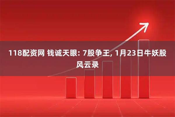 118配资网 钱诚天眼: 7股争王, 1月23日牛妖股风云录