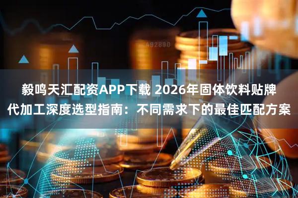 毅鸣天汇配资APP下载 2026年固体饮料贴牌代加工深度选型指南：不同需求下的最佳匹配方案