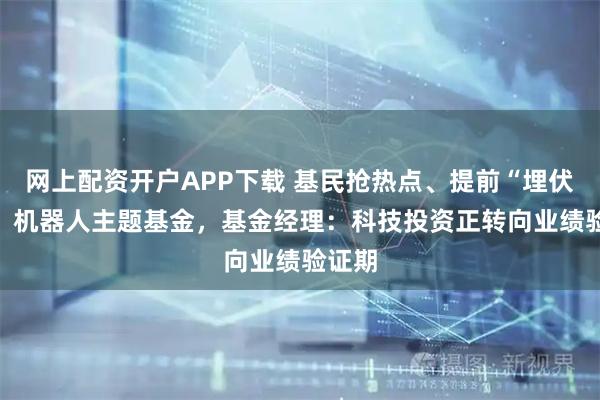 网上配资开户APP下载 基民抢热点、提前“埋伏”AI、机器人主题基金，基金经理：科技投资正转向业绩验证期