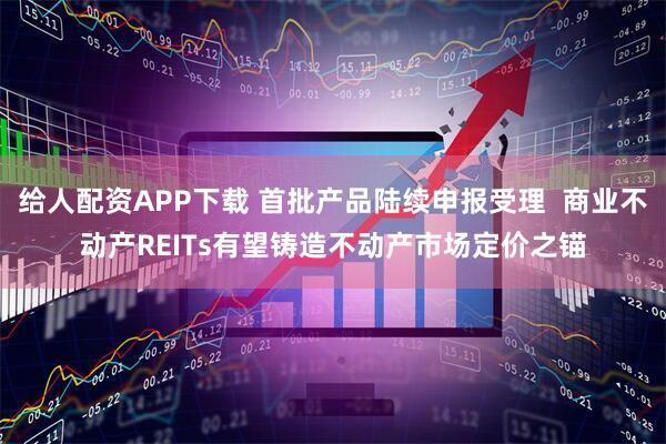 给人配资APP下载 首批产品陆续申报受理  商业不动产REITs有望铸造不动产市场定价之锚