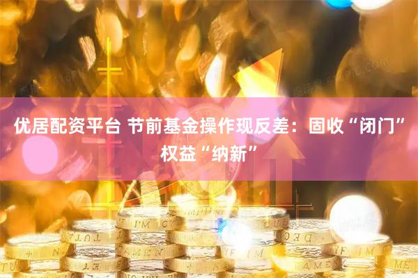优居配资平台 节前基金操作现反差：固收“闭门”权益“纳新”