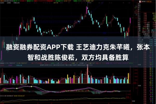 融资融券配资APP下载 王艺迪力克朱芊曦，张本智和战胜陈俊菘，双方均具备胜算