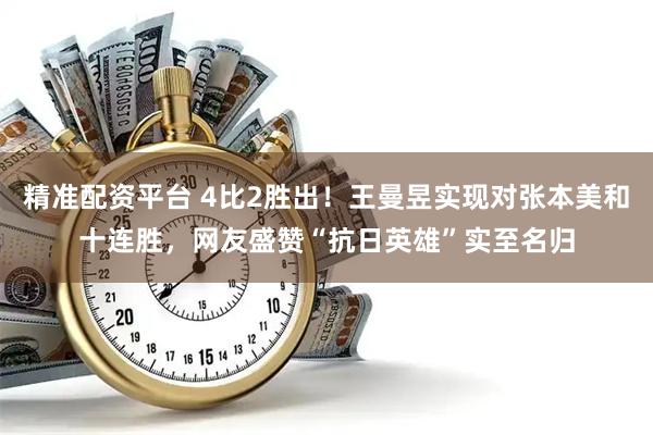 精准配资平台 4比2胜出！王曼昱实现对张本美和十连胜，网友盛赞“抗日英雄”实至名归