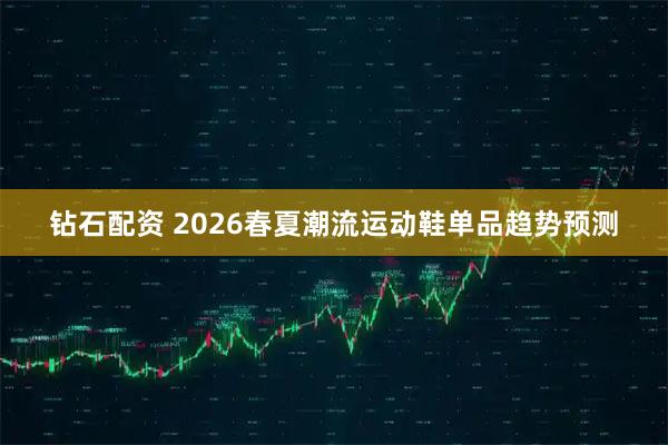 钻石配资 2026春夏潮流运动鞋单品趋势预测
