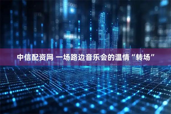 中信配资网 一场路边音乐会的温情“转场”
