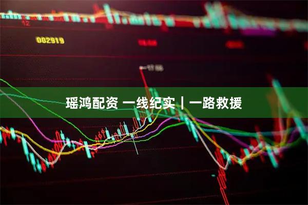 瑶鸿配资 一线纪实｜一路救援