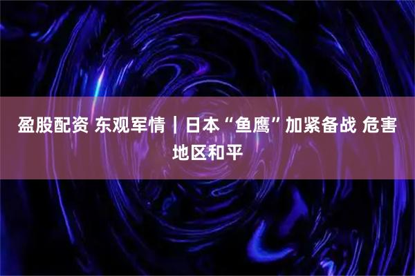 盈股配资 东观军情｜日本“鱼鹰”加紧备战 危害地区和平