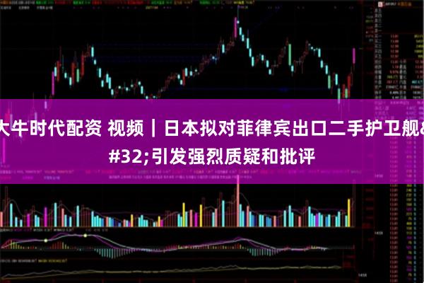 大牛时代配资 视频｜日本拟对菲律宾出口二手护卫舰 引发强烈质疑和批评