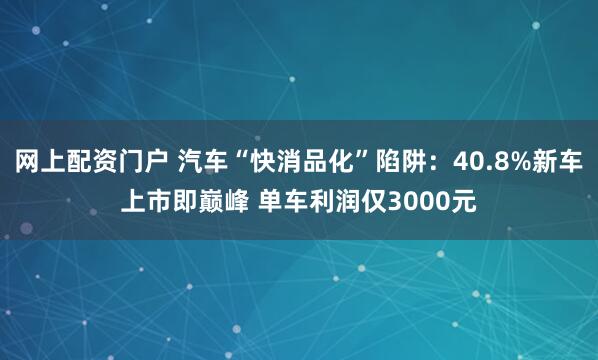 网上配资门户 汽车“快消品化”陷阱：40.8%新车上市即巅峰 单车利润仅3000元