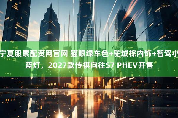 宁夏股票配资网官网 猫眼绿车色+驼绒棕内饰+智驾小蓝灯，2027款传祺向往S7 PHEV开售