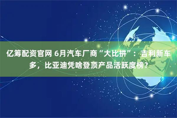 亿筹配资官网 6月汽车厂商“大比拼”:吉利新车多,比亚迪凭啥登顶产品活跃度榜?